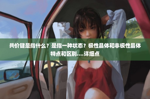共价键是指什么？是指一种状态？极性晶体和非极性晶体特点和区别....详细点