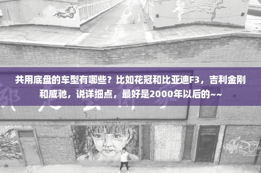 共用底盘的车型有哪些？比如花冠和比亚迪F3，吉利金刚和威驰，说详细点，最好是2000年以后的~~