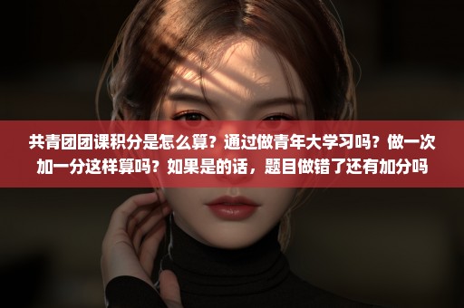 共青团团课积分是怎么算？通过做青年大学习吗？做一次加一分这样算吗？如果是的话，题目做错了还有加分吗