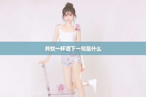 共饮一杯酒下一句是什么