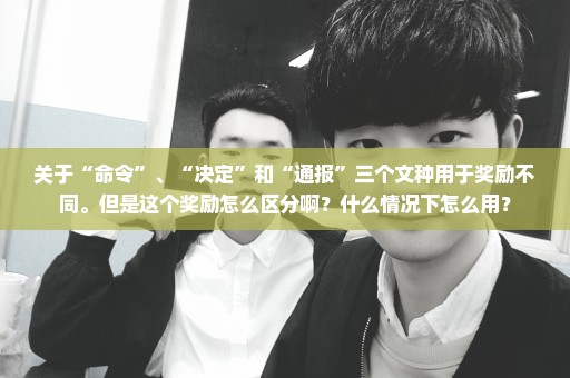 关于“命令”、“决定”和“通报”三个文种用于奖励不同。但是这个奖励怎么区分啊？什么情况下怎么用？