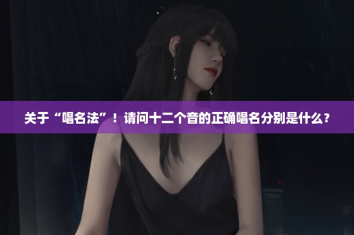 关于“唱名法”！请问十二个音的正确唱名分别是什么？