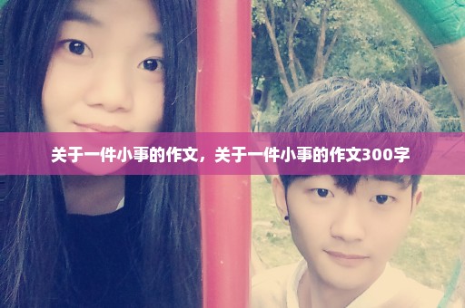 关于一件小事的作文，关于一件小事的作文300字 