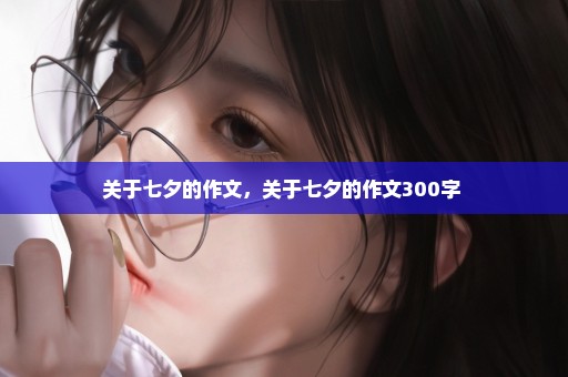 关于七夕的作文，关于七夕的作文300字 