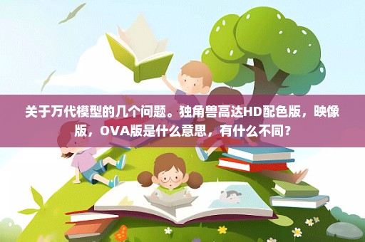 关于万代模型的几个问题。独角兽高达HD配色版，映像版，OVA版是什么意思，有什么不同？