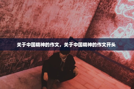 关于中国精神的作文，关于中国精神的作文开头 