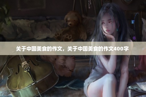 关于中国美食的作文，关于中国美食的作文400字 