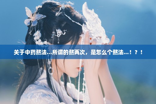 关于中药熬法...所谓的熬两次，是怎么个熬法...！？！