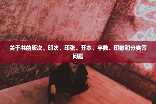 关于书的版次、印次、印张、开本、字数、印数和分类等问题