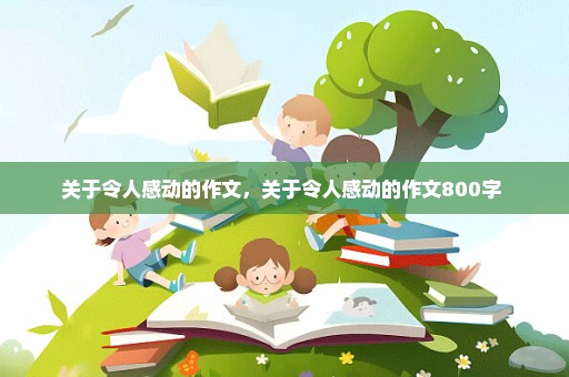 关于令人感动的作文，关于令人感动的作文800字 