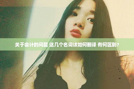 关于会计的问题 这几个名词该如何翻译 有何区别？