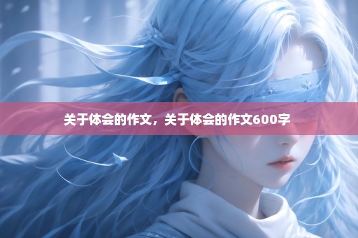 关于体会的作文，关于体会的作文600字 
