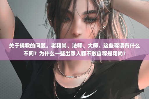关于佛教的问题。老和尚、法师、大师。这些称谓有什么不同？为什么一些出家人都不敢自称是和尚？
