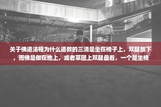 关于佛道法相为什么道教的三清是坐在椅子上，双腿放下，而佛是做在地上，或者草团上双腿盘着，一个是坐椅