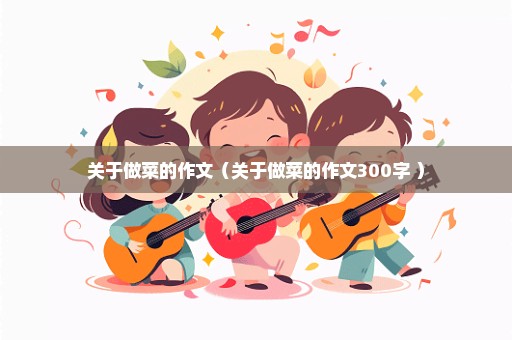 关于做菜的作文（关于做菜的作文300字 ）