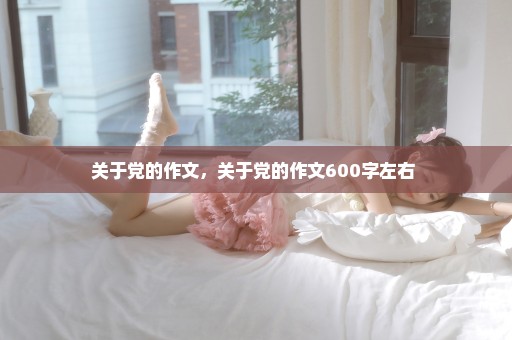 关于党的作文，关于党的作文600字左右 
