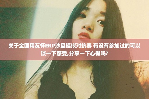 关于全国用友怀ERP沙盘模拟对抗赛 有没有参加过的可以谈一下感受,分享一下心得吗?