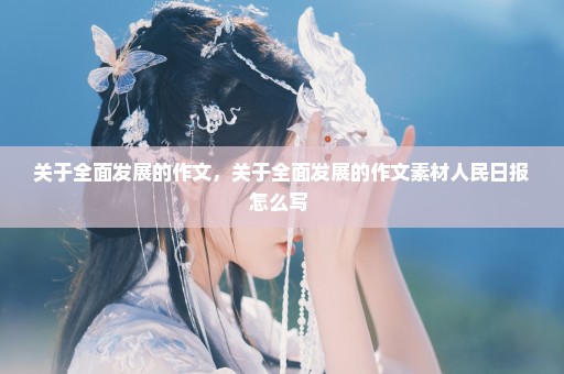 关于全面发展的作文，关于全面发展的作文素材人民日报怎么写 
