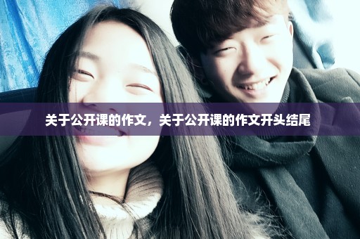 关于公开课的作文，关于公开课的作文开头结尾 