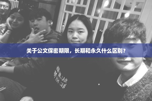 关于公文保密期限，长期和永久什么区别？