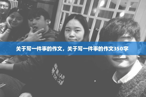 关于写一件事的作文，关于写一件事的作文350字 