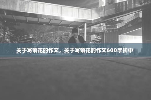 关于写菊花的作文，关于写菊花的作文600字初中 