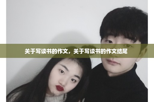 关于写读书的作文，关于写读书的作文结尾 