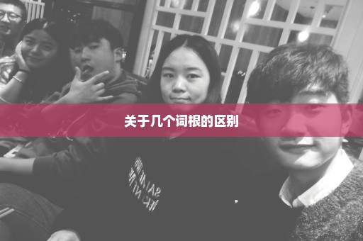 关于几个词根的区别