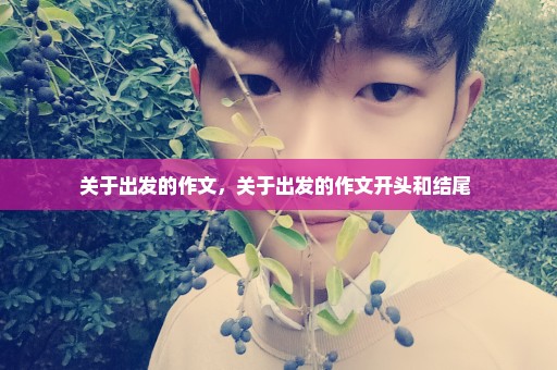 关于出发的作文，关于出发的作文开头和结尾 
