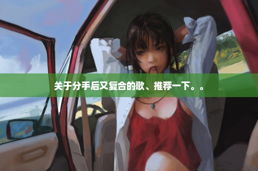 关于分手后又复合的歌、推荐一下。。