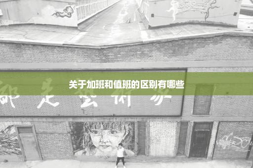 关于加班和值班的区别有哪些
