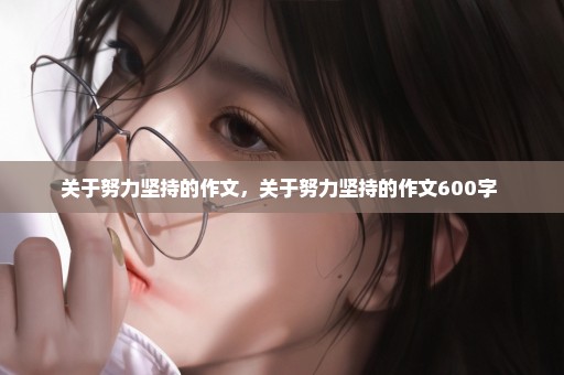 关于努力坚持的作文，关于努力坚持的作文600字 