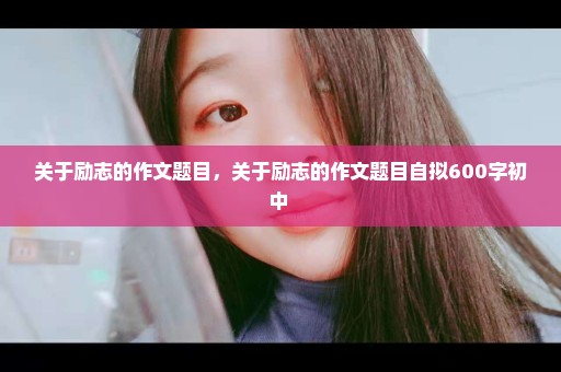 关于励志的作文题目，关于励志的作文题目自拟600字初中 