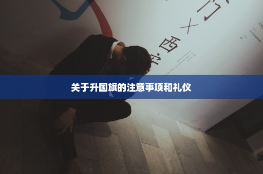 关于升国旗的注意事项和礼仪