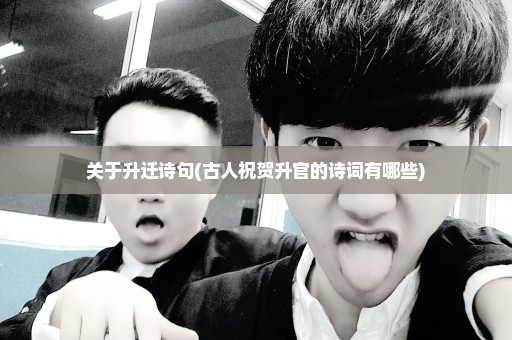 关于升迁诗句(古人祝贺升官的诗词有哪些)