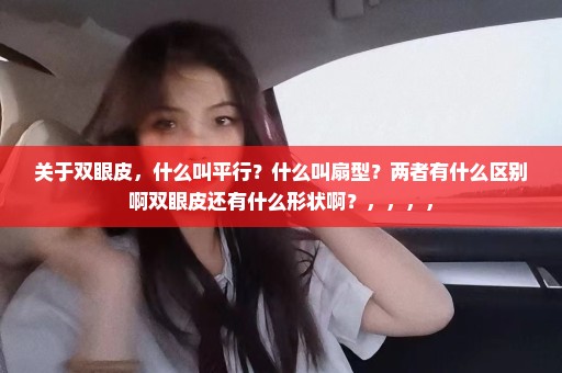 关于双眼皮，什么叫平行？什么叫扇型？两者有什么区别啊双眼皮还有什么形状啊？，，，，
