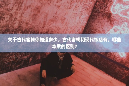 关于古代客栈你知道多少，古代客栈和现代饭店有，哪些本质的区别？