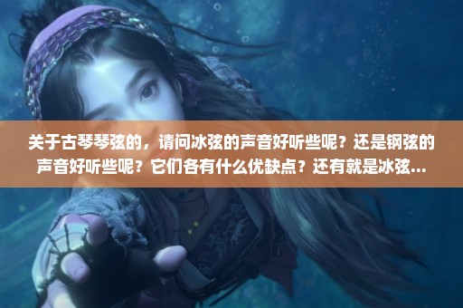 关于古琴琴弦的，请问冰弦的声音好听些呢？还是钢弦的声音好听些呢？它们各有什么优缺点？还有就是冰弦...