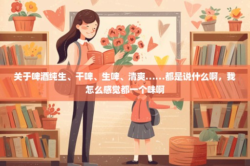 关于啤酒纯生、干啤、生啤、清爽……都是说什么啊，我怎么感觉都一个味啊