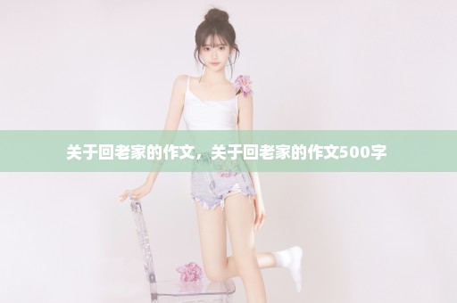 关于回老家的作文，关于回老家的作文500字 