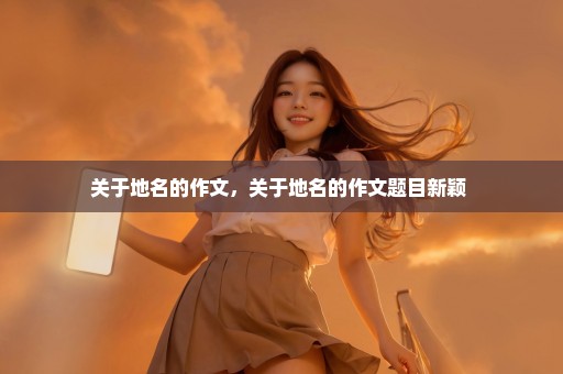 关于地名的作文，关于地名的作文题目新颖 