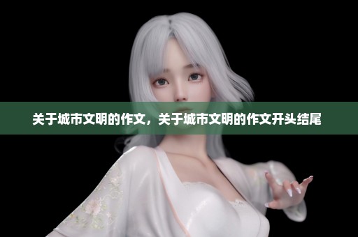 关于城市文明的作文，关于城市文明的作文开头结尾 