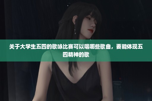 关于大学生五四的歌咏比赛可以唱哪些歌曲，要能体现五四精神的歌