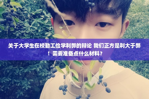 关于大学生在校勤工俭学利弊的辩论 我们正方是利大于弊！需要准备点什么材料？