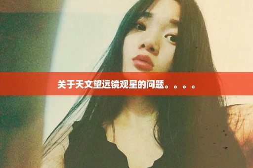 关于天文望远镜观星的问题。。。。