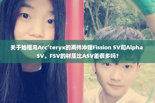 关于始祖鸟Arc‘teryx的两件冲锋Fission SV和Alpha SV。FSV的材质比ASV差很多吗？