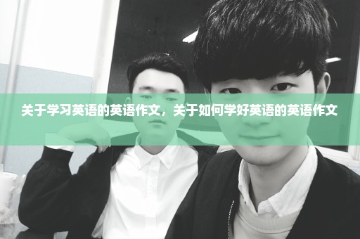 关于学习英语的英语作文，关于如何学好英语的英语作文 
