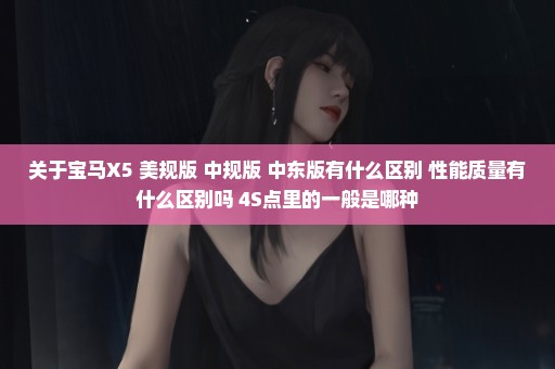 关于宝马X5 美规版 中规版 中东版有什么区别 性能质量有什么区别吗 4S点里的一般是哪种