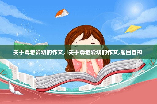 关于尊老爱幼的作文，关于尊老爱幼的作文,题目自拟 