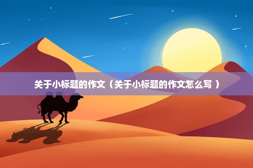 关于小标题的作文（关于小标题的作文怎么写 ）
